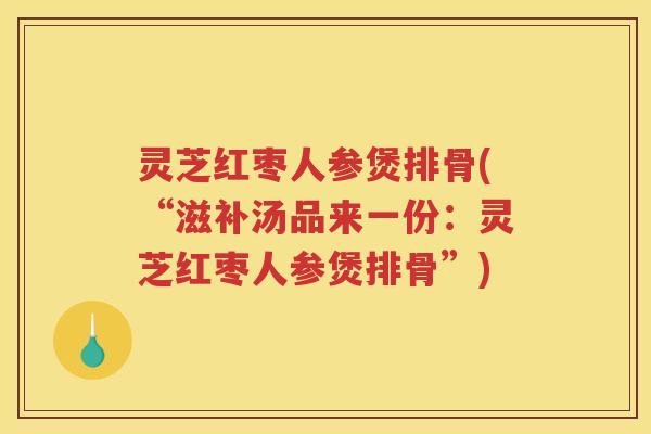 灵芝红枣人参煲排骨(“滋补汤品来一份：灵芝红枣人参煲排骨”)