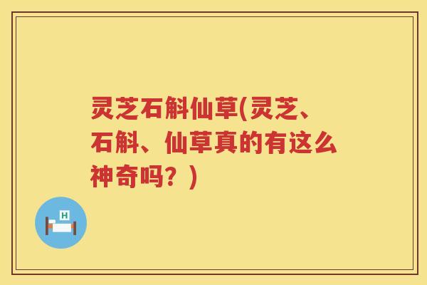 灵芝石斛仙草(灵芝、石斛、仙草真的有这么神奇吗？)