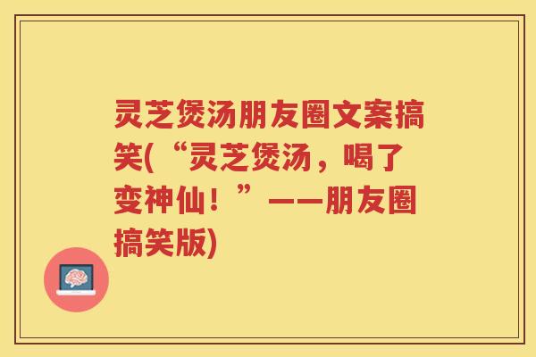 灵芝煲汤朋友圈文案搞笑(“灵芝煲汤，喝了变神仙！”——朋友圈搞笑版)