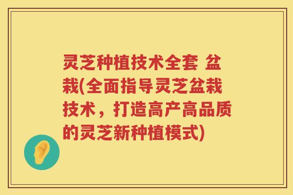 灵芝种植技术全套 盆栽(全面指导灵芝盆栽技术，打造高产高品质的灵芝新种植模式)