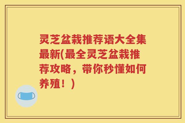 灵芝盆栽推荐语大全集最新(最全灵芝盆栽推荐攻略，带你秒懂如何养殖！)