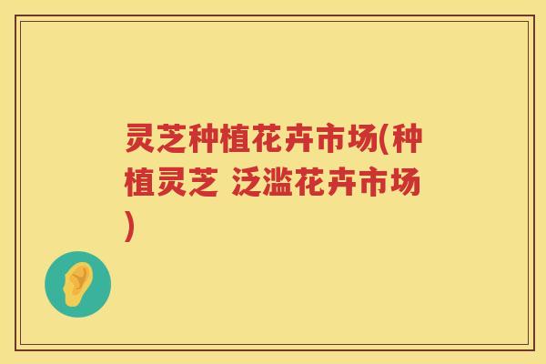 灵芝种植花卉市场(种植灵芝 泛滥花卉市场)