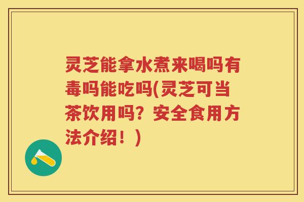 灵芝能拿水煮来喝吗有毒吗能吃吗(灵芝可当茶饮用吗？安全食用方法介绍！)