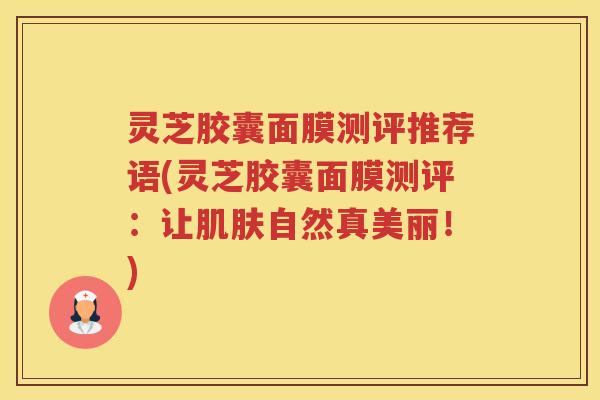 灵芝胶囊面膜测评推荐语(灵芝胶囊面膜测评:让自然真美丽!) 灵芝胶囊面膜测评推荐语(灵芝胶囊面膜测评:让自然真美丽!)