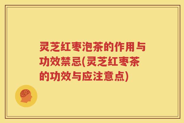 灵芝红枣泡茶的作用与功效禁忌(灵芝红枣茶的功效与应注意点)
