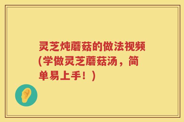 灵芝炖蘑菇的做法视频(学做灵芝蘑菇汤，简单易上手！)