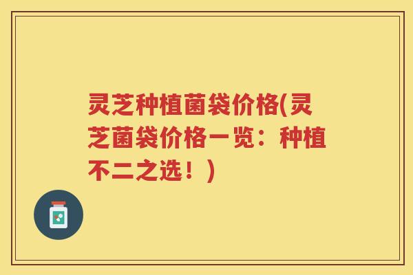 灵芝种植菌袋价格(灵芝菌袋价格一览：种植不二之选！)