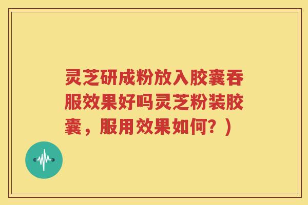 灵芝研成粉放入胶囊吞服效果好吗灵芝粉装胶囊,服用效果如何?) 灵芝研成粉放入胶囊吞服效果好吗灵芝粉装胶囊,服用效果如何?)