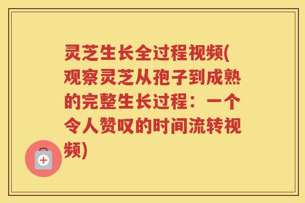 灵芝生长全过程视频(观察灵芝从孢子到成熟的完整生长过程：一个令人赞叹的时间流转视频)