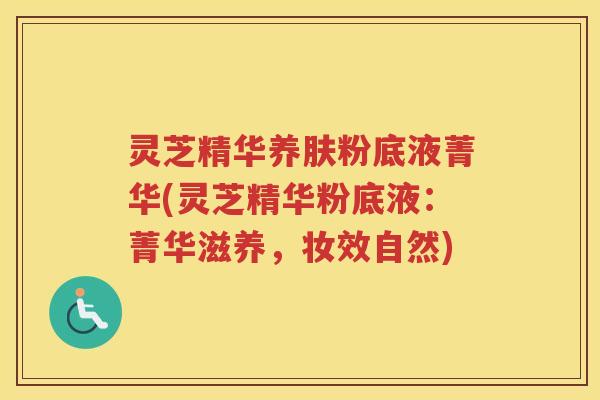 灵芝精华养肤粉底液菁华(灵芝精华粉底液：菁华滋养，妆效自然)