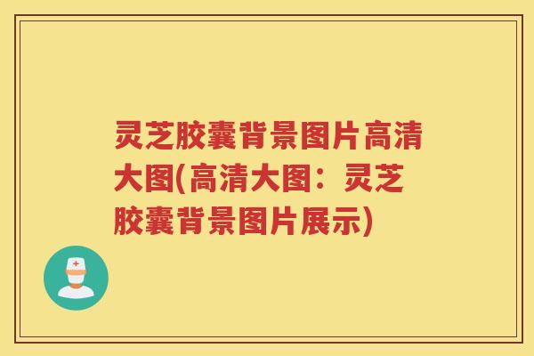 灵芝胶囊背景图片高清大图(高清大图:灵芝胶囊背景图片展示) 灵芝胶囊背景图片高清大图(高清大图:灵芝胶囊背景图片展示)