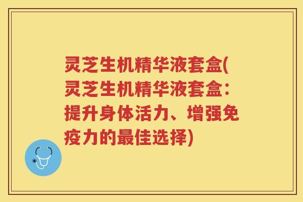 灵芝生机精华液套盒(灵芝生机精华液套盒：提升身体活力、增强免疫力的最佳选择)