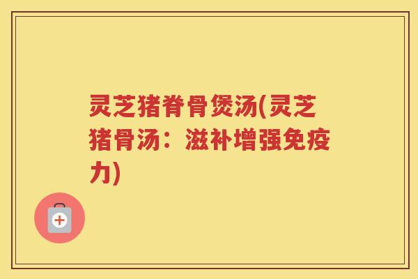 灵芝猪脊骨煲汤(灵芝猪骨汤：滋补增强免疫力)
