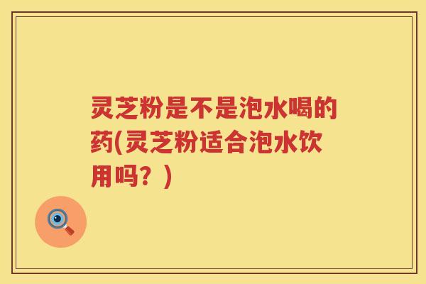 灵芝粉是不是泡水喝的药(灵芝粉适合泡水饮用吗？)