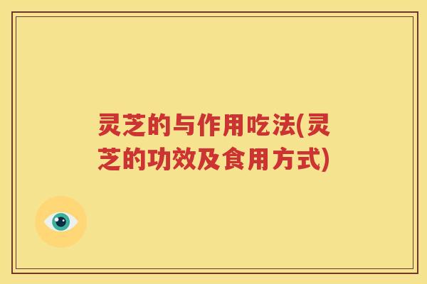 灵芝的与作用吃法(灵芝的功效及食用方式)