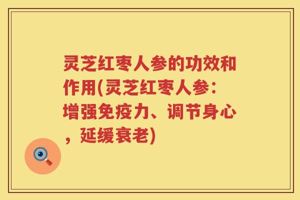 灵芝红枣人参的功效和作用(灵芝红枣人参：增强免疫力、调节身心，延缓衰老)