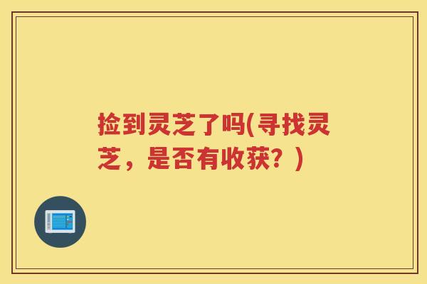 捡到灵芝了吗(寻找灵芝，是否有收获？)