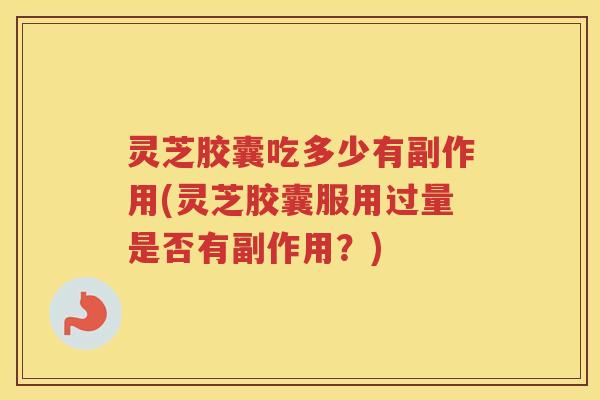 灵芝胶囊吃多少有副作用(灵芝胶囊服用过量是否有副作用？)