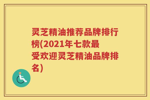 灵芝精油推荐品牌排行榜(2021年七款受欢迎灵芝精油品牌排名) 灵芝精油推荐品牌排行榜(2021年七款受欢迎灵芝精油品牌排名)