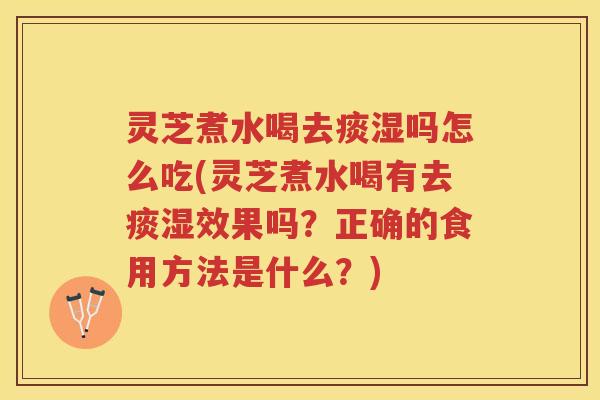 灵芝煮水喝去痰湿吗怎么吃(灵芝煮水喝有去痰湿效果吗？正确的食用方法是什么？)