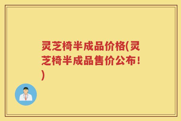 灵芝椅半成品价格(灵芝椅半成品售价公布！)