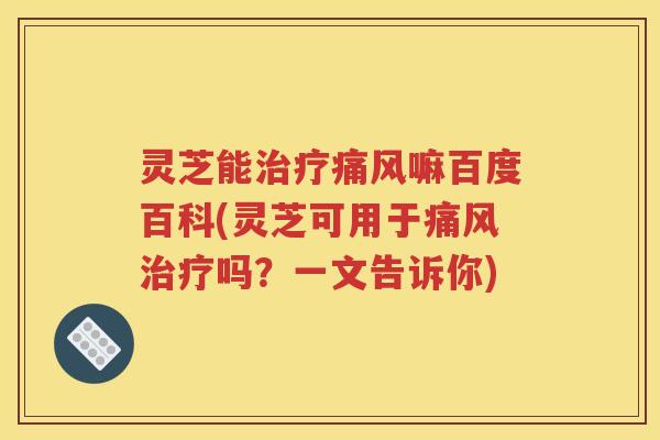 灵芝能治疗痛风嘛百度百科(灵芝可用于痛风治疗吗?一文告诉你)