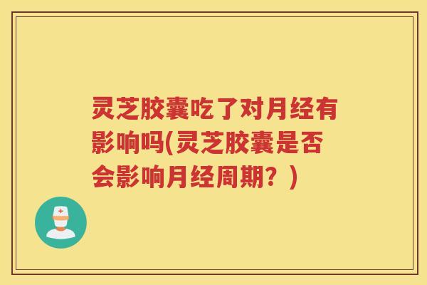 灵芝胶囊吃了对月经有影响吗(灵芝胶囊是否会影响月经周期？)