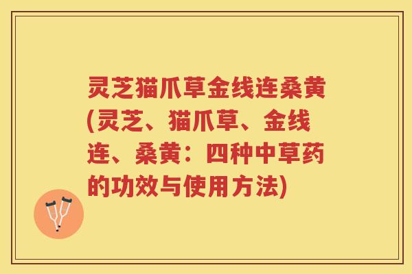 灵芝猫爪草金线连桑黄(灵芝、猫爪草、金线连、桑黄:四种中草药的功效与使用方法) 灵芝猫爪草金线连桑黄(灵芝、猫爪草、金线连、桑黄:四种中草药的功效与使用方法)