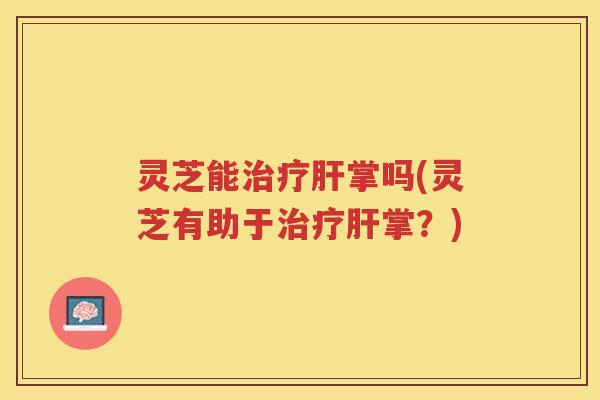 灵芝能掌吗(灵芝有助于掌?) 灵芝能掌吗(灵芝有助于掌?)