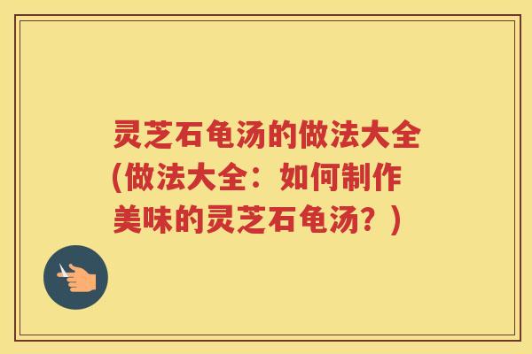 灵芝石龟汤的做法大全(做法大全：如何制作美味的灵芝石龟汤？)