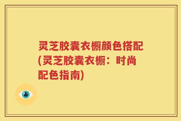 灵芝胶囊衣橱颜色搭配(灵芝胶囊衣橱:时尚配色指南) 灵芝胶囊衣橱颜色搭配(灵芝胶囊衣橱:时尚配色指南)