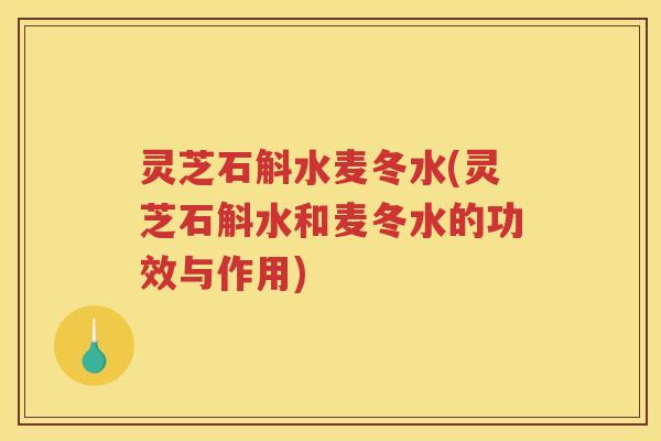 灵芝石斛水麦冬水(灵芝石斛水和麦冬水的功效与作用)