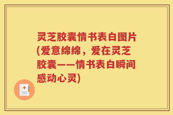 灵芝胶囊情书表白图片(爱意绵绵，爱在灵芝胶囊——情书表白瞬间感动心灵)