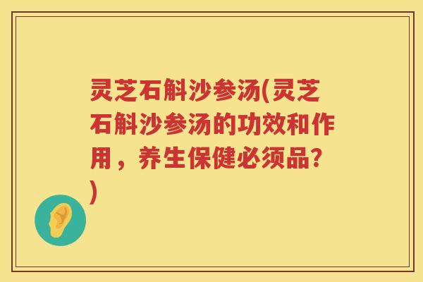 灵芝石斛沙参汤(灵芝石斛沙参汤的功效和作用，养生保健必须品？)