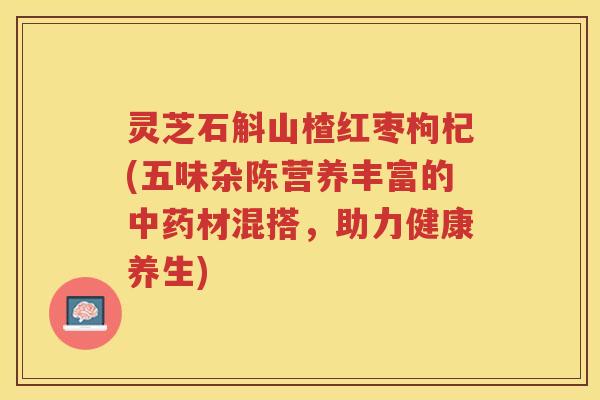 灵芝石斛山楂红枣枸杞(五味杂陈营养丰富的中药材混搭，助力健康养生)