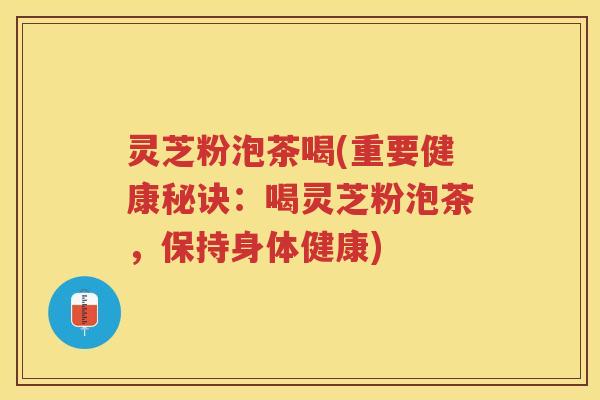 灵芝粉泡茶喝(重要健康秘诀:喝灵芝粉泡茶,保持身体健康) 灵芝粉泡茶喝(重要健康秘诀:喝灵芝粉泡茶,保持身体健康)