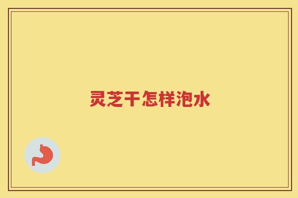 灵芝干怎样泡水