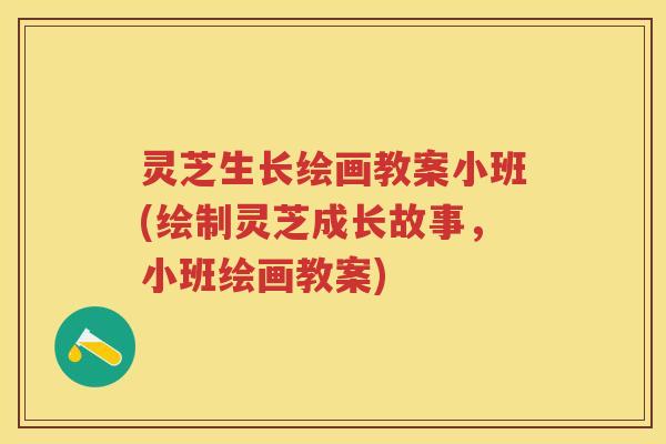 灵芝生长绘画教案小班(绘制灵芝成长故事，小班绘画教案)