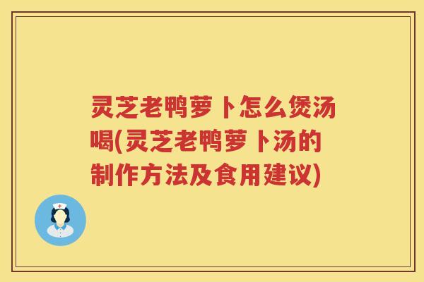灵芝老鸭萝卜怎么煲汤喝(灵芝老鸭萝卜汤的制作方法及食用建议)