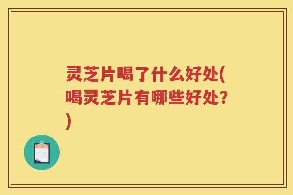 灵芝片喝了什么好处(喝灵芝片有哪些好处？)