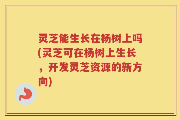 灵芝能生长在杨树上吗(灵芝可在杨树上生长,开发灵芝资源的新方向) 灵芝能生长在杨树上吗(灵芝可在杨树上生长,开发灵芝资源的新方向)