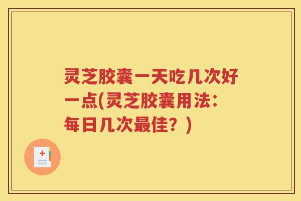 灵芝胶囊一天吃几次好一点(灵芝胶囊用法：每日几次最佳？)