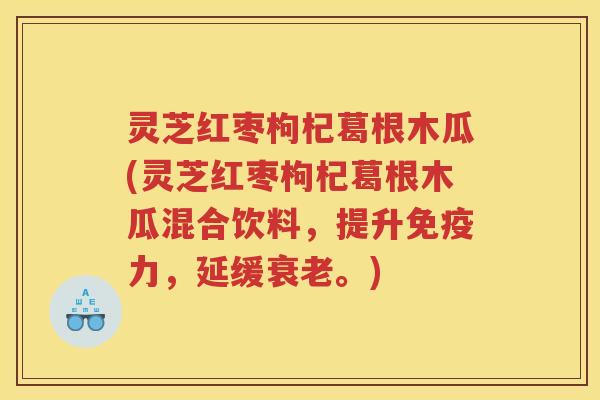 灵芝红枣枸杞葛根木瓜(灵芝红枣枸杞葛根木瓜混合饮料，提升免疫力，延缓衰老。)