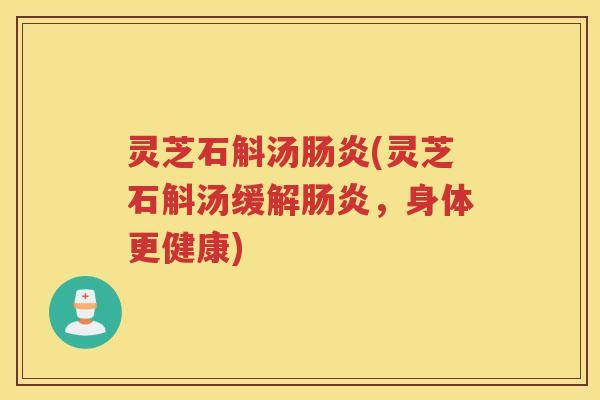 灵芝石斛汤肠炎(灵芝石斛汤缓解肠炎，身体更健康)