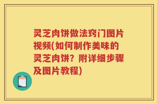 灵芝肉饼做法窍门图片视频(如何制作美味的灵芝肉饼？附详细步骤及图片教程)