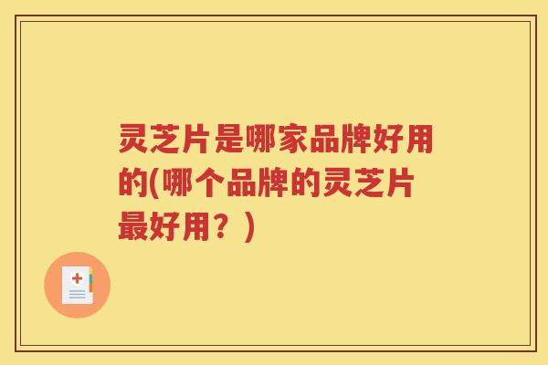 灵芝片是哪家品牌好用的(哪个品牌的灵芝片好用?) 灵芝片是哪家品牌好用的(哪个品牌的灵芝片好用?)