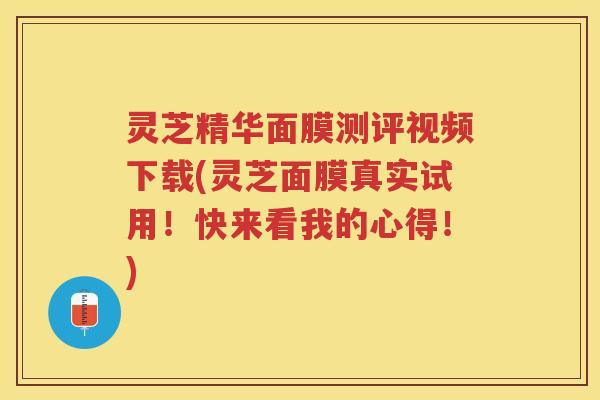 灵芝精华面膜测评视频下载(灵芝面膜真实试用！快来看我的心得！)