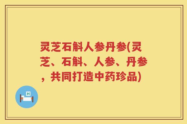 灵芝石斛人参丹参(灵芝、石斛、人参、丹参，共同打造中药珍品)