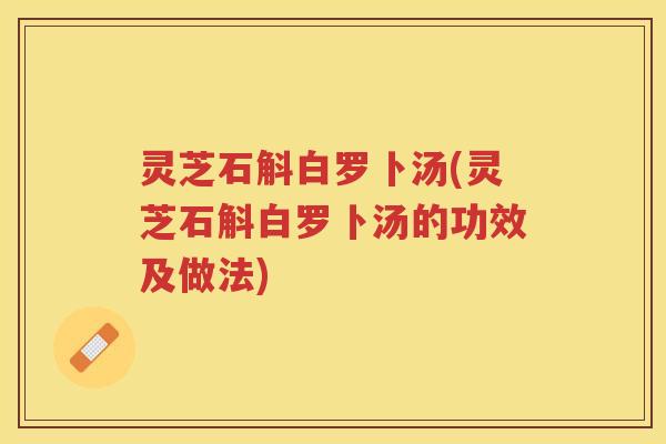 灵芝石斛白罗卜汤(灵芝石斛白罗卜汤的功效及做法)