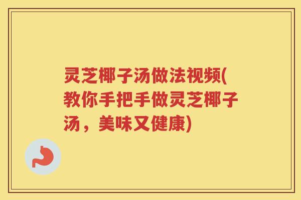 灵芝椰子汤做法视频(教你手把手做灵芝椰子汤，美味又健康)